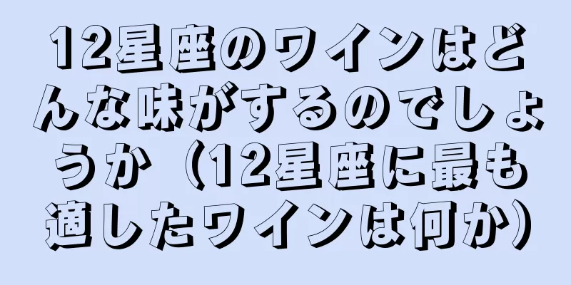 12星座のワインはどんな味がするのでしょうか（12星座に最も適したワインは何か）