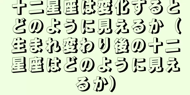 十二星座は変化するとどのように見えるか（生まれ変わり後の十二星座はどのように見えるか）