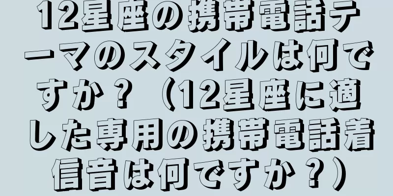 12星座の携帯電話テーマのスタイルは何ですか？（12星座に適した専用の携帯電話着信音は何ですか？）