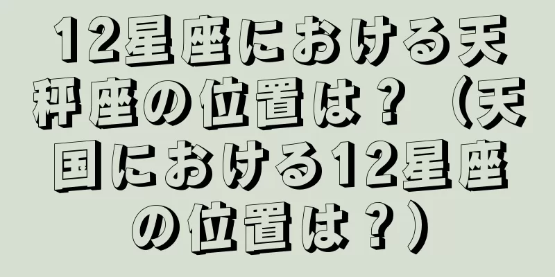 12星座における天秤座の位置は？（天国における12星座の位置は？）