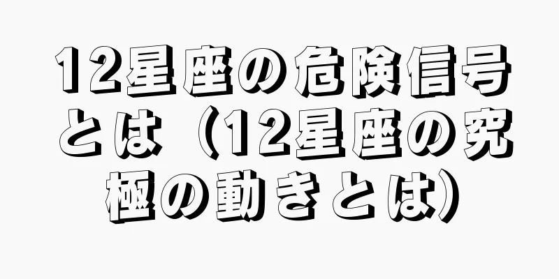 12星座の危険信号とは（12星座の究極の動きとは）