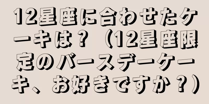 12星座に合わせたケーキは？（12星座限定のバースデーケーキ、お好きですか？）