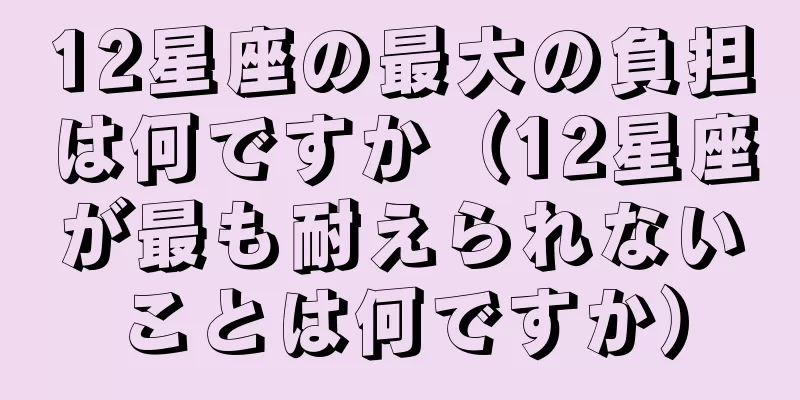 12星座の最大の負担は何ですか（12星座が最も耐えられないことは何ですか）