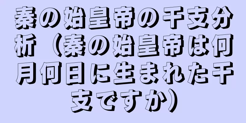 秦の始皇帝の干支分析（秦の始皇帝は何月何日に生まれた干支ですか）