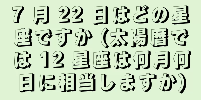7 月 22 日はどの星座ですか (太陽暦では 12 星座は何月何日に相当しますか)