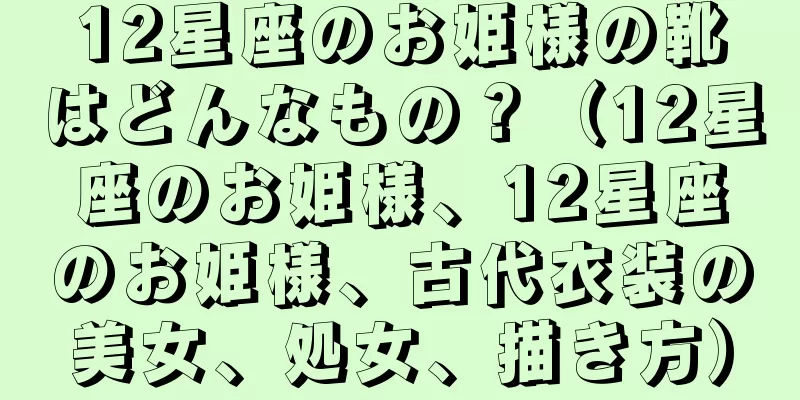 12星座のお姫様の靴はどんなもの？（12星座のお姫様、12星座のお姫様、古代衣装の美女、処女、描き方）