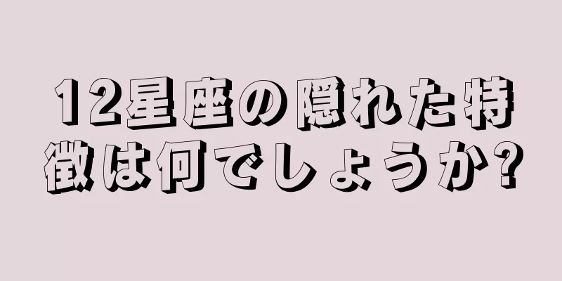 12星座の隠れた特徴は何でしょうか?