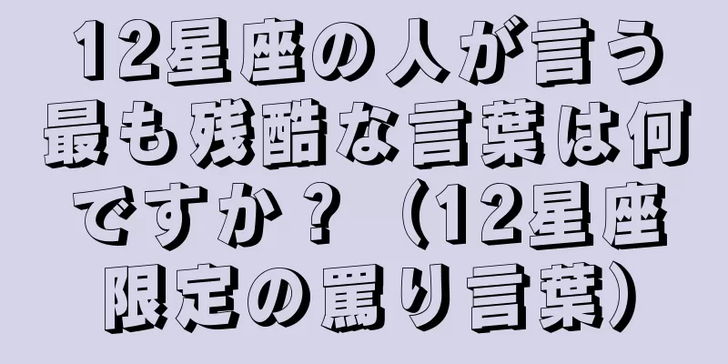 12星座の人が言う最も残酷な言葉は何ですか？（12星座限定の罵り言葉）