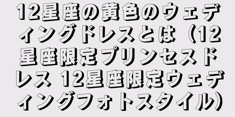 12星座の黄色のウェディングドレスとは（12星座限定プリンセスドレス 12星座限定ウェディングフォトスタイル）