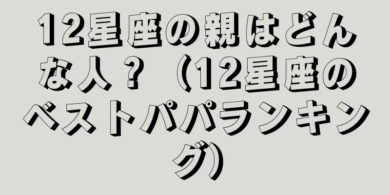 12星座の親はどんな人？（12星座のベストパパランキング）