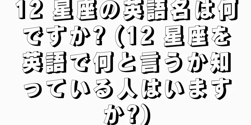 12 星座の英語名は何ですか? (12 星座を英語で何と言うか知っている人はいますか?)