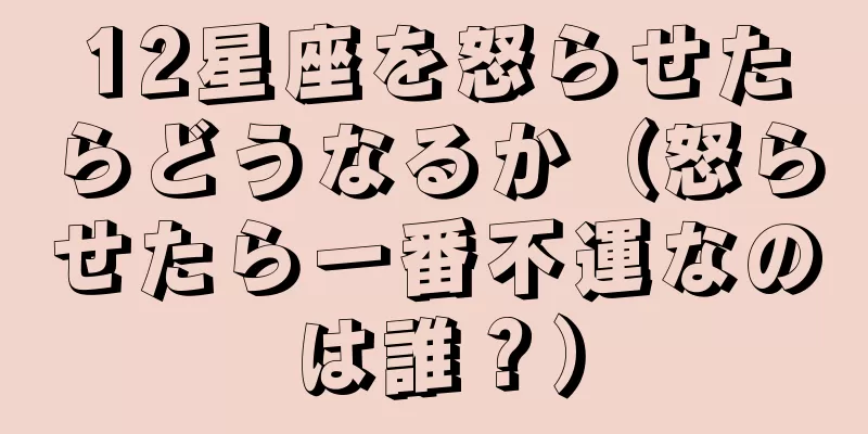 12星座を怒らせたらどうなるか（怒らせたら一番不運なのは誰？）