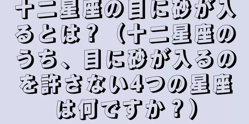 十二星座の目に砂が入るとは？（十二星座のうち、目に砂が入るのを許さない4つの星座は何ですか？）