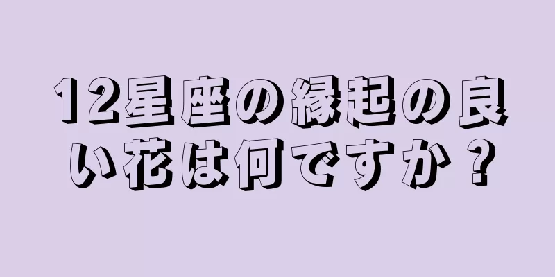 12星座の縁起の良い花は何ですか？
