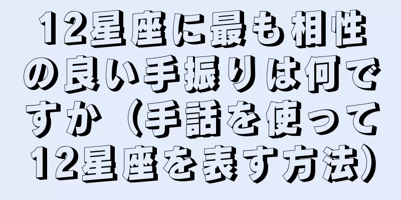 12星座に最も相性の良い手振りは何ですか（手話を使って12星座を表す方法）