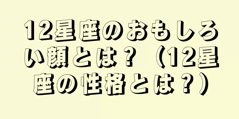 12星座のおもしろい顔とは？（12星座の性格とは？）