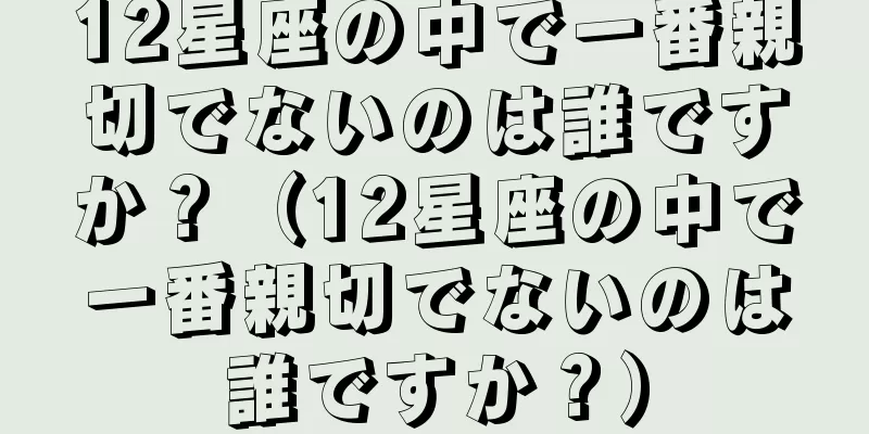 12星座の中で一番親切でないのは誰ですか？（12星座の中で一番親切でないのは誰ですか？）
