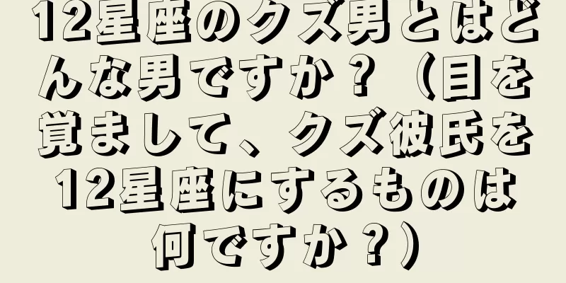 12星座のクズ男とはどんな男ですか？（目を覚まして、クズ彼氏を12星座にするものは何ですか？）