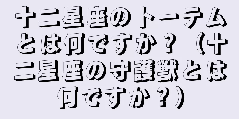十二星座のトーテムとは何ですか？（十二星座の守護獣とは何ですか？）