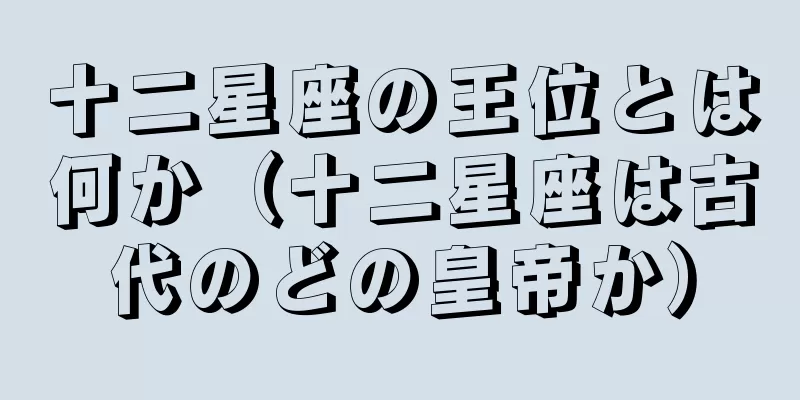 十二星座の王位とは何か（十二星座は古代のどの皇帝か）