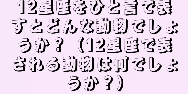 12星座をひと言で表すとどんな動物でしょうか？（12星座で表される動物は何でしょうか？）