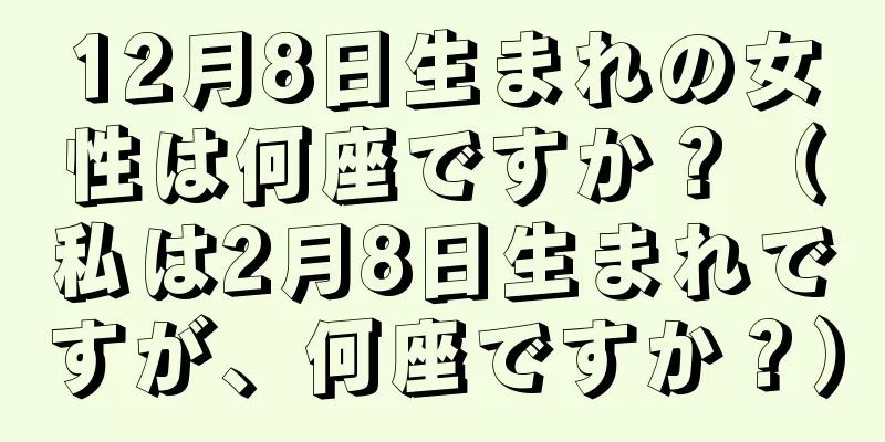 12月8日生まれの女性は何座ですか？（私は2月8日生まれですが、何座ですか？）
