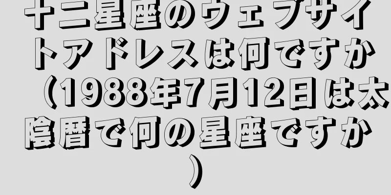 十二星座のウェブサイトアドレスは何ですか（1988年7月12日は太陰暦で何の星座ですか）