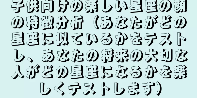 子供向けの楽しい星座の顔の特徴分析（あなたがどの星座に似ているかをテストし、あなたの将来の大切な人がどの星座になるかを楽しくテストします）