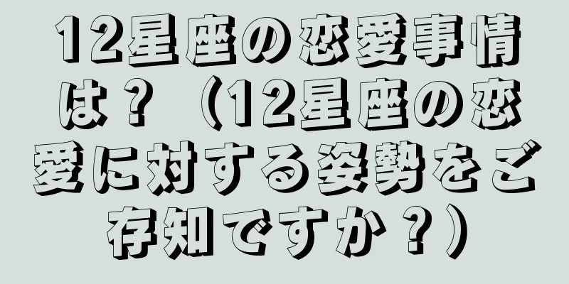 12星座の恋愛事情は？（12星座の恋愛に対する姿勢をご存知ですか？）
