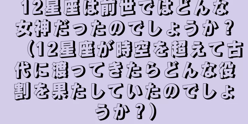 12星座は前世ではどんな女神だったのでしょうか？（12星座が時空を超えて古代に渡ってきたらどんな役割を果たしていたのでしょうか？）