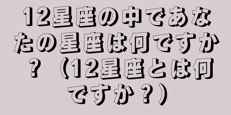 12星座の中であなたの星座は何ですか？（12星座とは何ですか？）