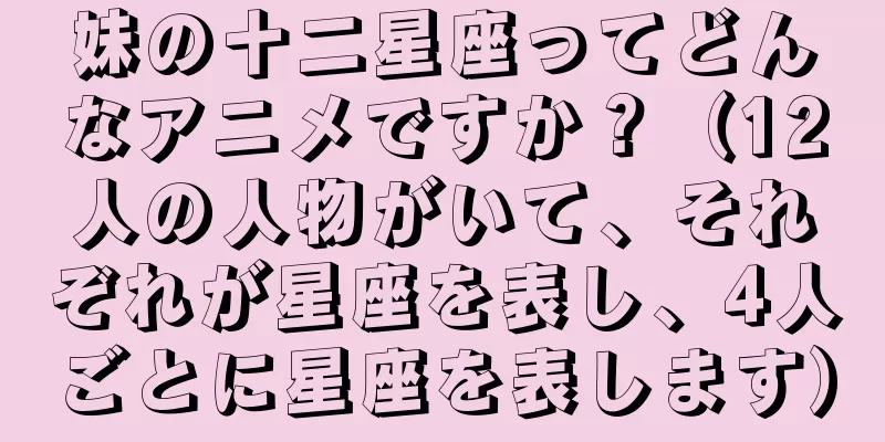 妹の十二星座ってどんなアニメですか？（12人の人物がいて、それぞれが星座を表し、4人ごとに星座を表します）