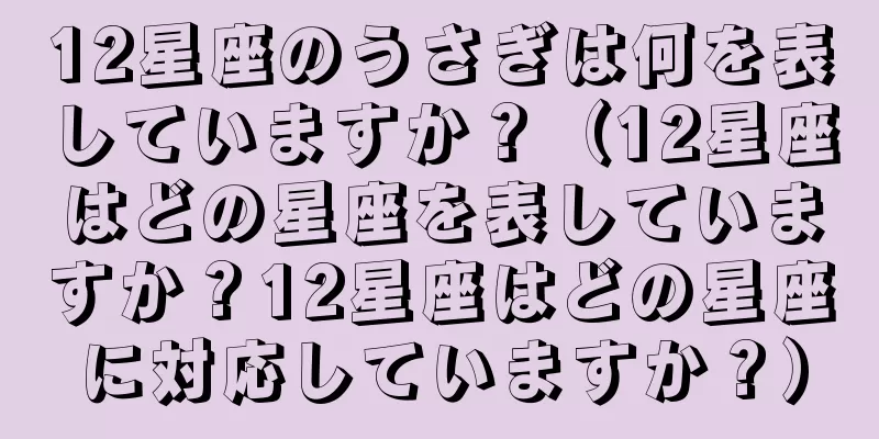 12星座のうさぎは何を表していますか？（12星座はどの星座を表していますか？12星座はどの星座に対応していますか？）
