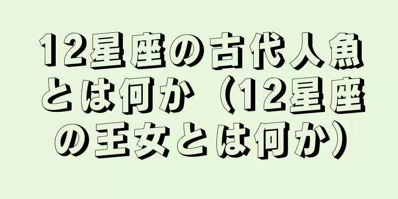 12星座の古代人魚とは何か（12星座の王女とは何か）