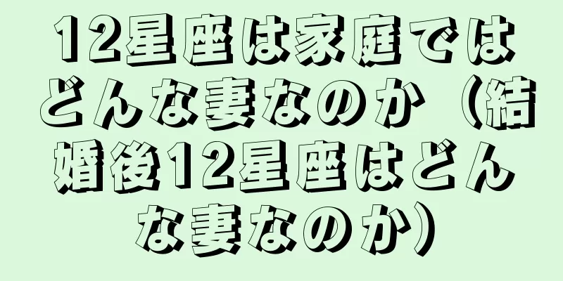 12星座は家庭ではどんな妻なのか（結婚後12星座はどんな妻なのか）