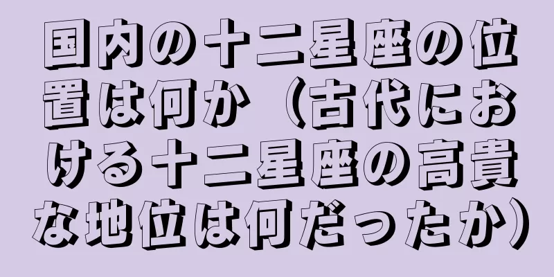 国内の十二星座の位置は何か（古代における十二星座の高貴な地位は何だったか）