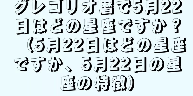 グレゴリオ暦で5月22日はどの星座ですか？（5月22日はどの星座ですか、5月22日の星座の特徴）
