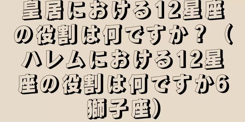皇居における12星座の役割は何ですか？（ハレムにおける12星座の役割は何ですか6獅子座）