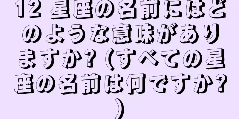 12 星座の名前にはどのような意味がありますか? (すべての星座の名前は何ですか?)