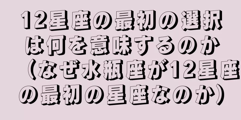12星座の最初の選択は何を意味するのか（なぜ水瓶座が12星座の最初の星座なのか）