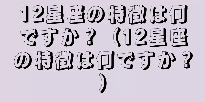 12星座の特徴は何ですか？（12星座の特徴は何ですか？）