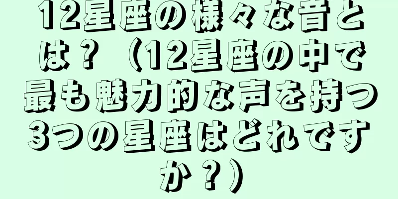 12星座の様々な音とは？（12星座の中で最も魅力的な声を持つ3つの星座はどれですか？）