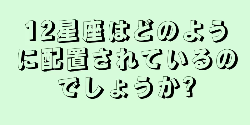 12星座はどのように配置されているのでしょうか?