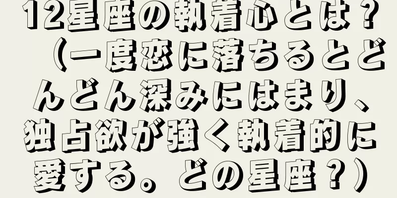 12星座の執着心とは？（一度恋に落ちるとどんどん深みにはまり、独占欲が強く執着的に愛する。どの星座？）
