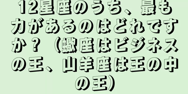 12星座のうち、最も力があるのはどれですか？（蠍座はビジネスの王、山羊座は王の中の王）