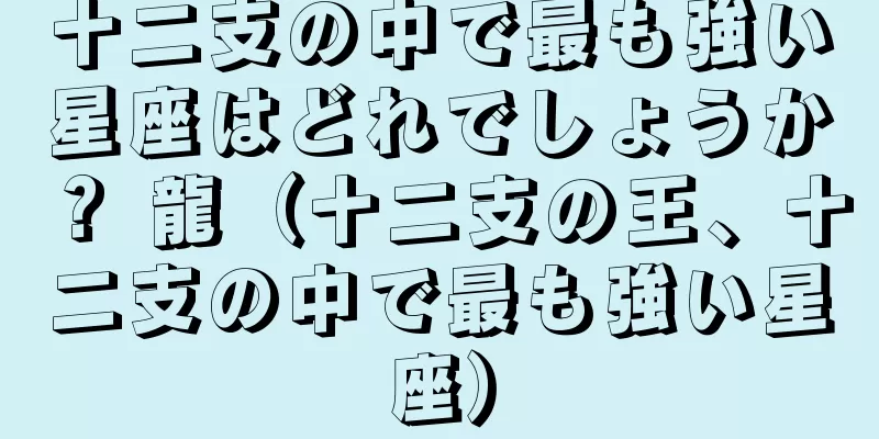 十二支の中で最も強い星座はどれでしょうか？ 龍（十二支の王、十二支の中で最も強い星座）
