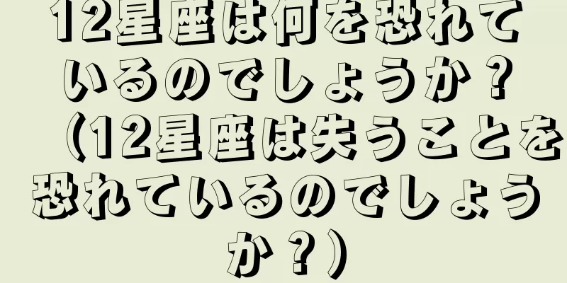 12星座は何を恐れているのでしょうか？（12星座は失うことを恐れているのでしょうか？）