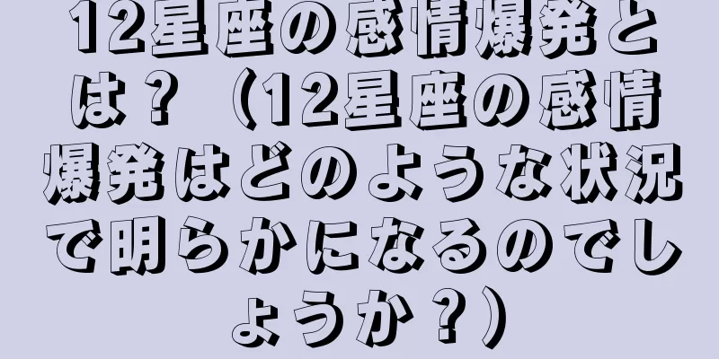 12星座の感情爆発とは？（12星座の感情爆発はどのような状況で明らかになるのでしょうか？）