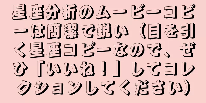 星座分析のムービーコピーは簡潔で鋭い（目を引く星座コピーなので、ぜひ「いいね！」してコレクションしてください）