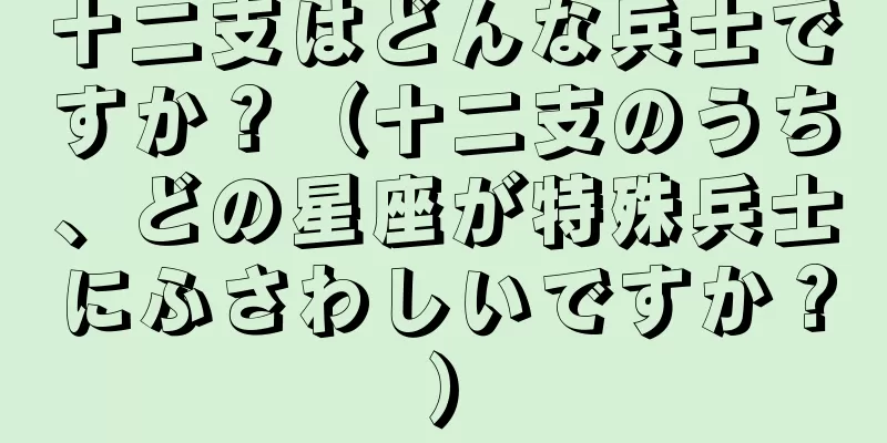 十二支はどんな兵士ですか？（十二支のうち、どの星座が特殊兵士にふさわしいですか？）